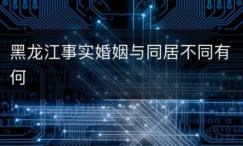 黑龙江事实婚姻与同居不同有何