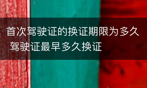 首次驾驶证的换证期限为多久 驾驶证最早多久换证