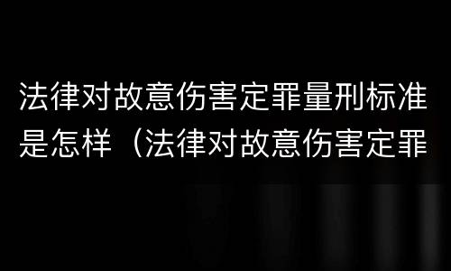 法律对故意伤害定罪量刑标准是怎样（法律对故意伤害定罪量刑标准是怎样的）