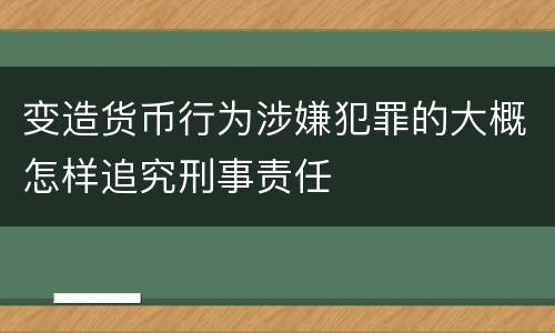 变造货币行为涉嫌犯罪的大概怎样追究刑事责任