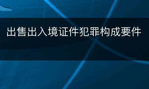 出售出入境证件犯罪构成要件