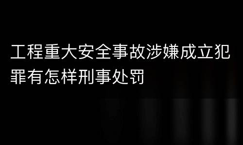工程重大安全事故涉嫌成立犯罪有怎样刑事处罚