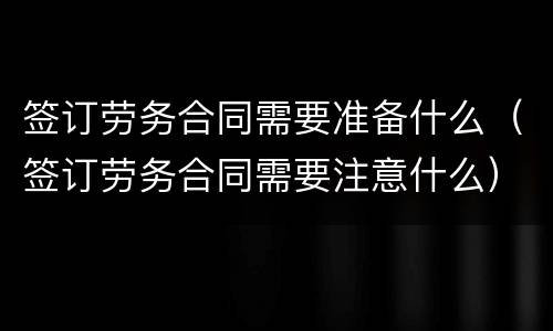 签订劳务合同需要准备什么（签订劳务合同需要注意什么）