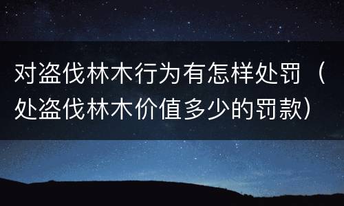 对盗伐林木行为有怎样处罚（处盗伐林木价值多少的罚款）