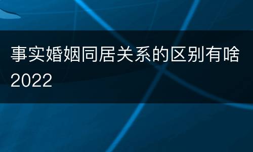 事实婚姻同居关系的区别有啥2022