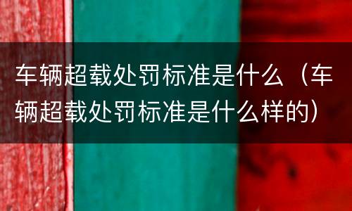 车辆超载处罚标准是什么（车辆超载处罚标准是什么样的）