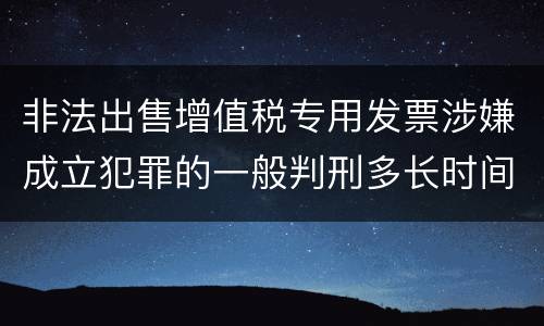 非法出售增值税专用发票涉嫌成立犯罪的一般判刑多长时间