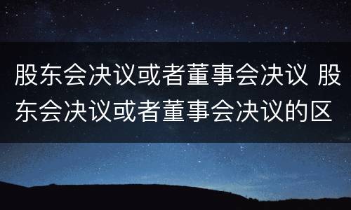 股东会决议或者董事会决议 股东会决议或者董事会决议的区别