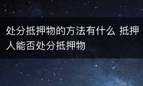处分抵押物的方法有什么 抵押人能否处分抵押物