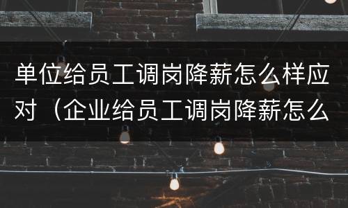 单位给员工调岗降薪怎么样应对（企业给员工调岗降薪怎么办）