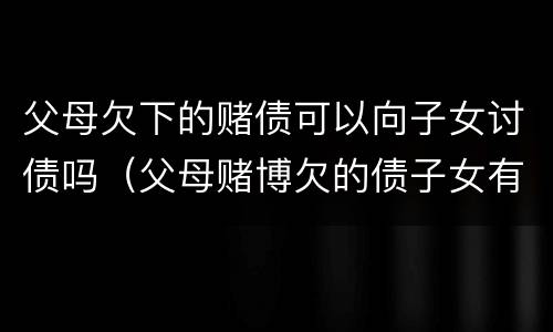 父母欠下的赌债可以向子女讨债吗（父母赌博欠的债子女有必要偿还吗）
