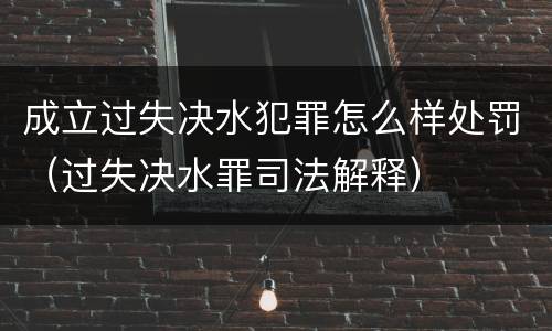 成立过失决水犯罪怎么样处罚（过失决水罪司法解释）