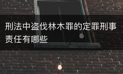 刑法中盗伐林木罪的定罪刑事责任有哪些