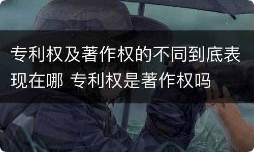 专利权及著作权的不同到底表现在哪 专利权是著作权吗