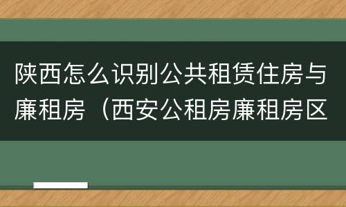 陕西怎么识别公共租赁住房与廉租房（西安公租房廉租房区别）