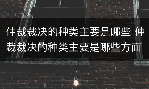 仲裁裁决的种类主要是哪些 仲裁裁决的种类主要是哪些方面