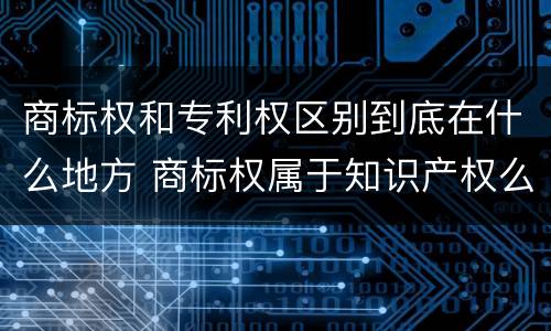 商标权和专利权区别到底在什么地方 商标权属于知识产权么