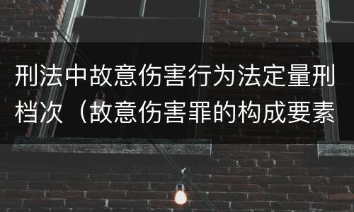 刑法中故意伤害行为法定量刑档次（故意伤害罪的构成要素和量刑标准）