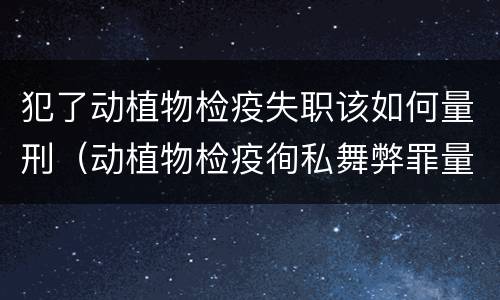 犯了动植物检疫失职该如何量刑（动植物检疫徇私舞弊罪量刑）