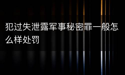 犯过失泄露军事秘密罪一般怎么样处罚