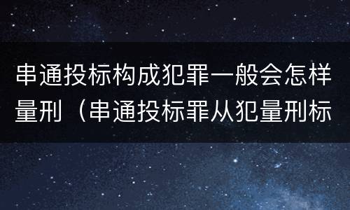 串通投标构成犯罪一般会怎样量刑（串通投标罪从犯量刑标准）