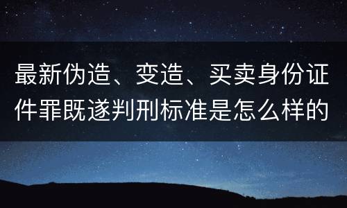 最新伪造、变造、买卖身份证件罪既遂判刑标准是怎么样的