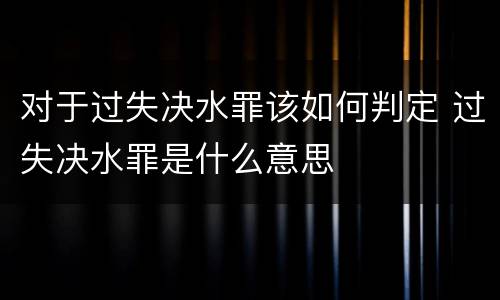 对于过失决水罪该如何判定 过失决水罪是什么意思