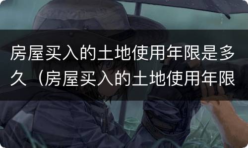 房屋买入的土地使用年限是多久（房屋买入的土地使用年限是多久的）