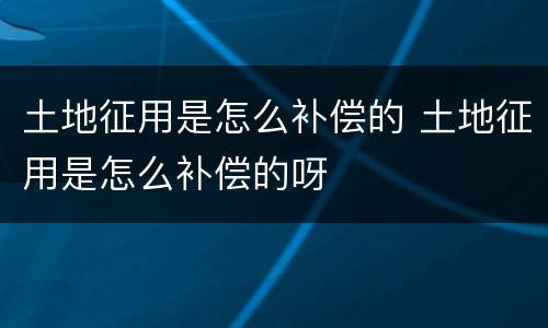 土地征用是怎么补偿的 土地征用是怎么补偿的呀
