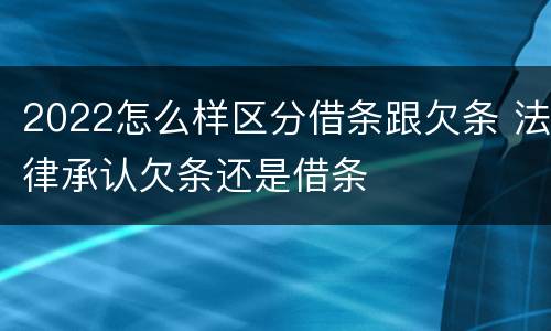 2022怎么样区分借条跟欠条 法律承认欠条还是借条