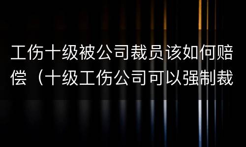 工伤十级被公司裁员该如何赔偿（十级工伤公司可以强制裁员吗）