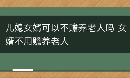 儿媳女婿可以不赡养老人吗 女婿不用赡养老人
