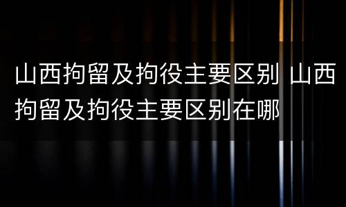 山西拘留及拘役主要区别 山西拘留及拘役主要区别在哪