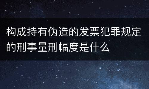 构成持有伪造的发票犯罪规定的刑事量刑幅度是什么