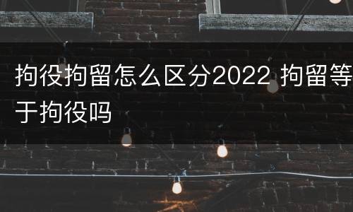 拘役拘留怎么区分2022 拘留等于拘役吗