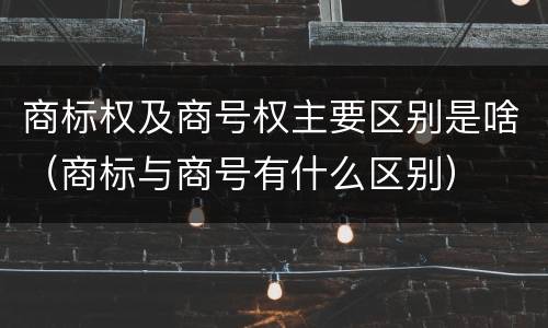 商标权及商号权主要区别是啥(商标与商号有什么区别)