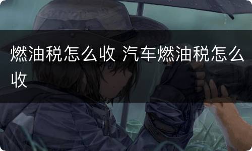 燃油税怎么收 汽车燃油税怎么收