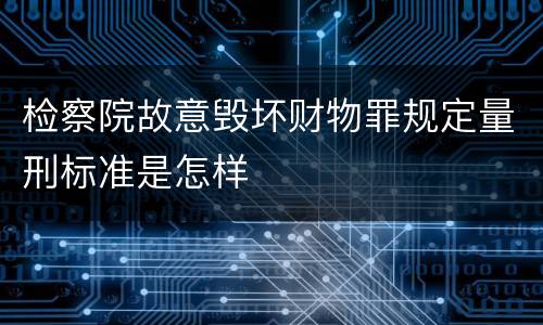 检察院故意毁坏财物罪规定量刑标准是怎样
