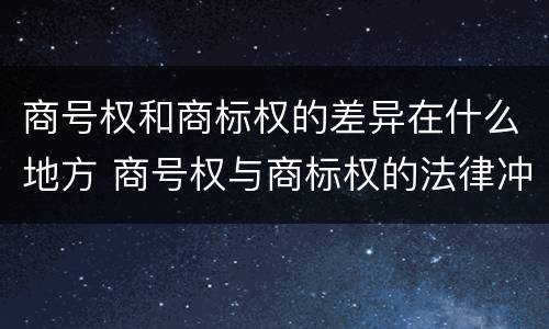 商号权和商标权的差异在什么地方 商号权与商标权的法律冲突与解决