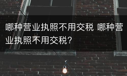 哪种营业执照不用交税 哪种营业执照不用交税?