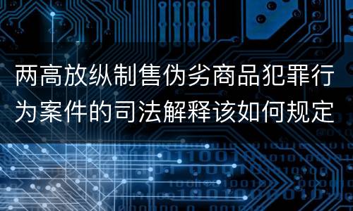 两高放纵制售伪劣商品犯罪行为案件的司法解释该如何规定