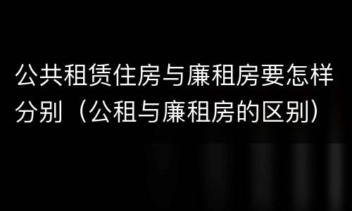 公共租赁住房与廉租房要怎样分别（公租与廉租房的区别）