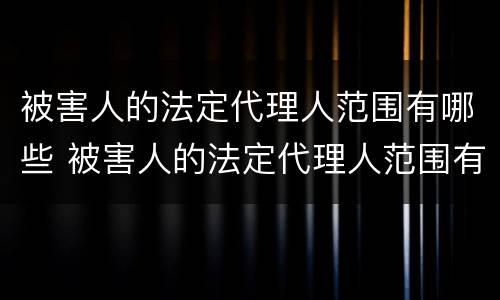 被害人的法定代理人范围有哪些 被害人的法定代理人范围有哪些规定