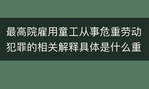 最高院雇用童工从事危重劳动犯罪的相关解释具体是什么重要内容