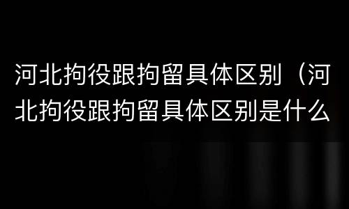 河北拘役跟拘留具体区别（河北拘役跟拘留具体区别是什么）