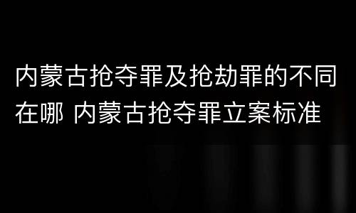 内蒙古抢夺罪及抢劫罪的不同在哪 内蒙古抢夺罪立案标准