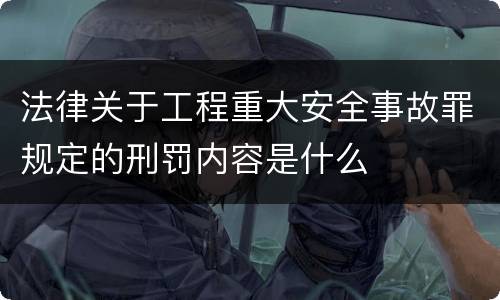 法律关于工程重大安全事故罪规定的刑罚内容是什么