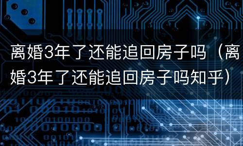 离婚3年了还能追回房子吗（离婚3年了还能追回房子吗知乎）