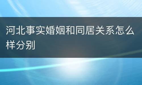 河北事实婚姻和同居关系怎么样分别