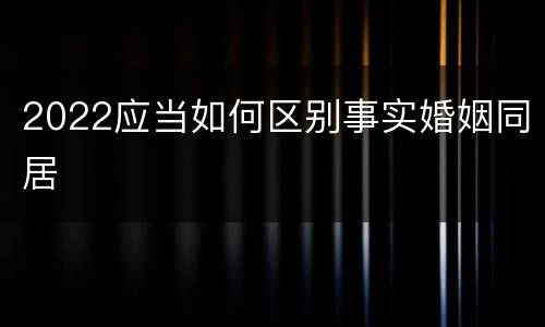 2022应当如何区别事实婚姻同居